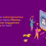 How Can SubscriptionFlow Help you Devise Effective Customer Engagement Models for SaaS